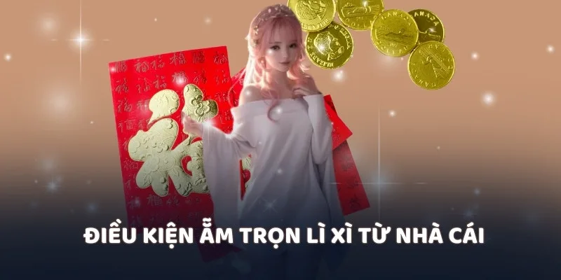Điều kiện ẵm trọn lì xì từ nhà cái